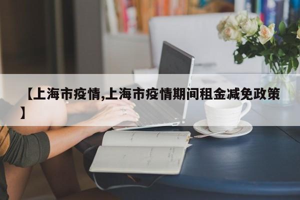 【上海市疫情,上海市疫情期间租金减免政策】
