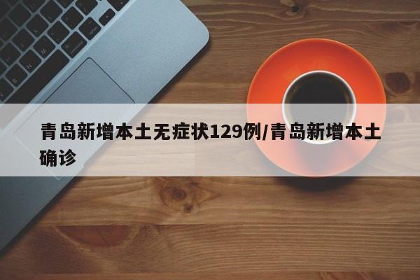 青岛新增本土无症状129例/青岛新增本土确诊