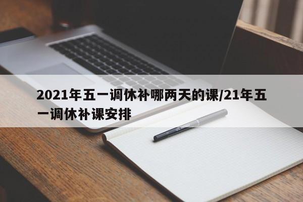 2021年五一调休补哪两天的课/21年五一调休补课安排