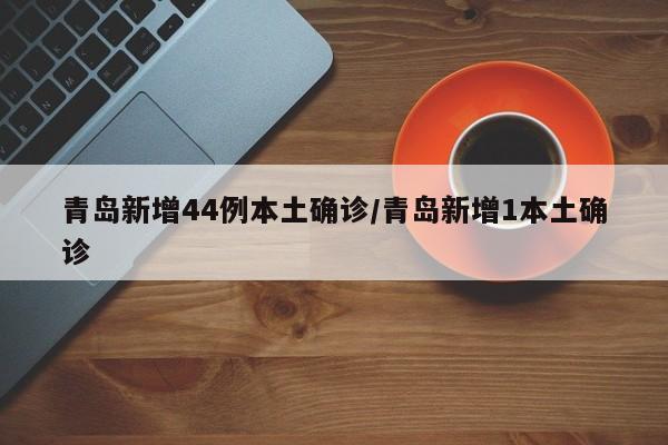 青岛新增44例本土确诊/青岛新增1本土确诊