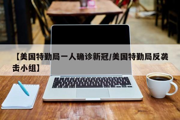 【美国特勤局一人确诊新冠/美国特勤局反袭击小组】