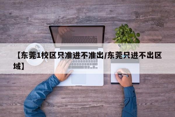 【东莞1校区只准进不准出/东莞只进不出区域】