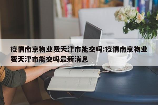 疫情南京物业费天津市能交吗:疫情南京物业费天津市能交吗最新消息