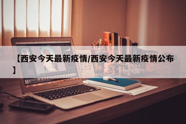 【西安今天最新疫情/西安今天最新疫情公布】