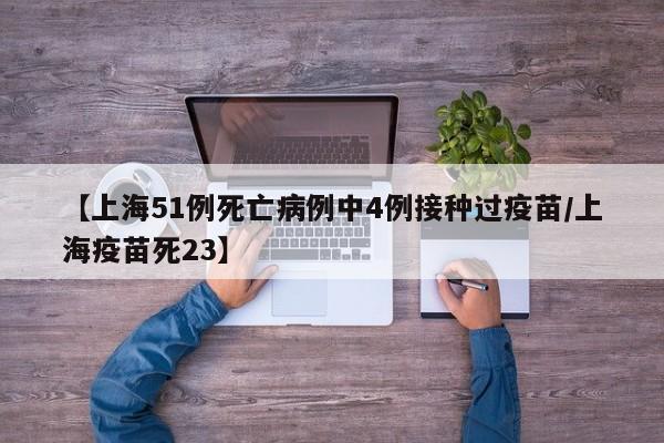 【上海51例死亡病例中4例接种过疫苗/上海疫苗死23】