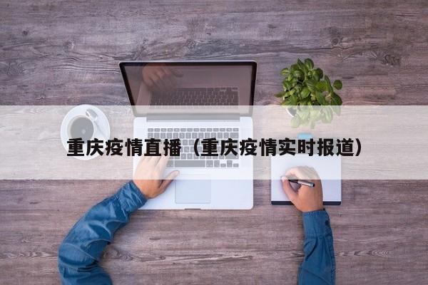 重庆疫情直播(重庆疫情实时报道)