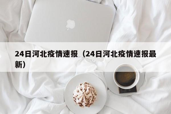 24日河北疫情速报(24日河北疫情速报最新)