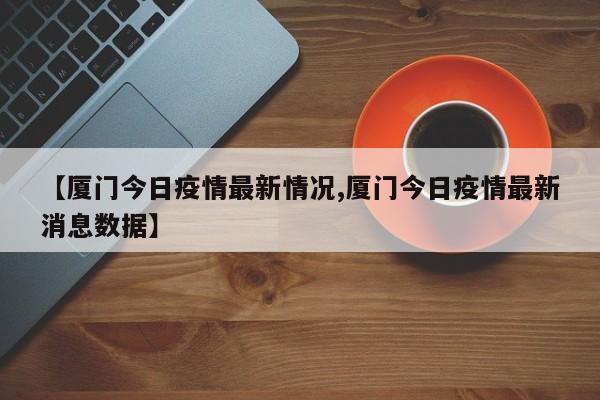 【厦门今日疫情最新情况,厦门今日疫情最新消息数据】