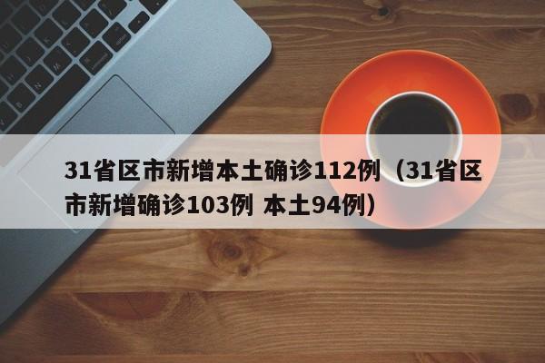 31省区市新增本土确诊112例(31省区市新增确诊103例 本土94例)