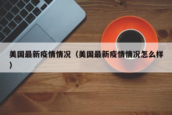 美国最新疫情情况(美国最新疫情情况怎么样)