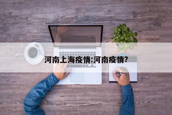 河南上海疫情:河南疫情?