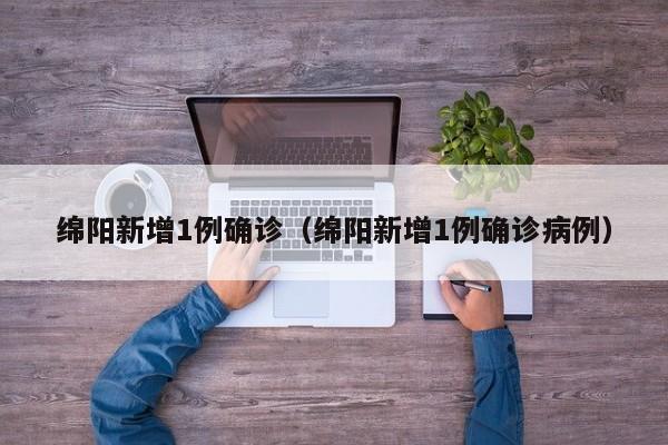 绵阳新增1例确诊(绵阳新增1例确诊病例)