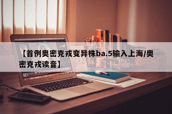 【首例奥密克戎变异株ba.5输入上海/奥密克戎读音】