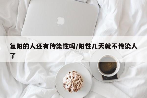 复阳的人还有传染性吗/阳性几天就不传染人了