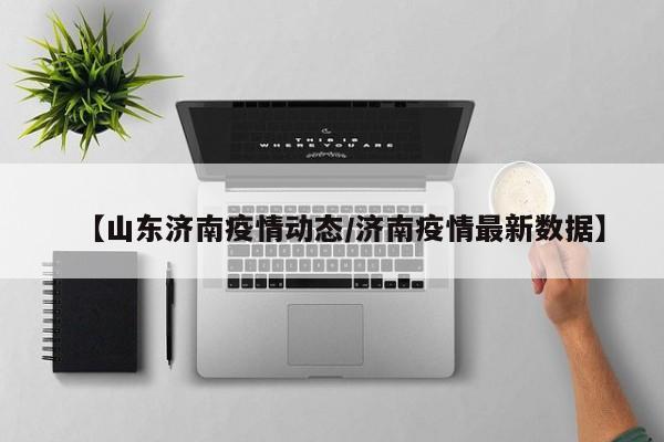 【山东济南疫情动态/济南疫情最新数据】