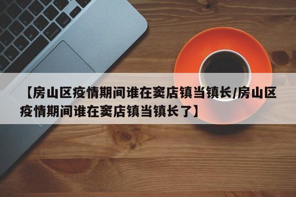 【房山区疫情期间谁在窦店镇当镇长/房山区疫情期间谁在窦店镇当镇长了】
