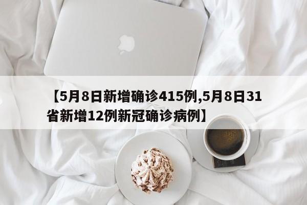 【5月8日新增确诊415例,5月8日31省新增12例新冠确诊病例】
