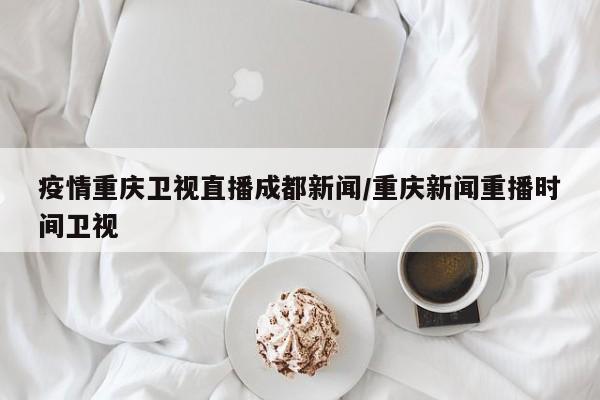 疫情重庆卫视直播成都新闻/重庆新闻重播时间卫视