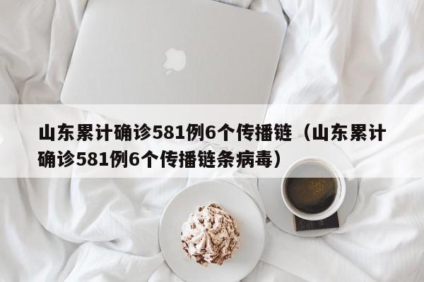 山东累计确诊581例6个传播链(山东累计确诊581例6个传播链条病毒)