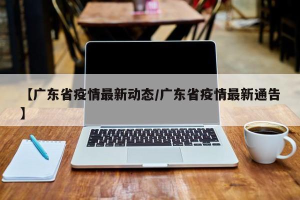 【广东省疫情最新动态/广东省疫情最新通告】