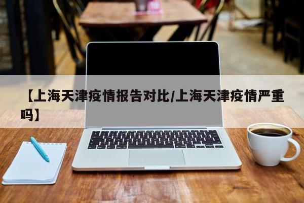 【上海天津疫情报告对比/上海天津疫情严重吗】