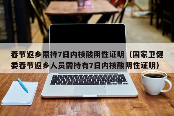 春节返乡需持7日内核酸阴性证明(国家卫健委春节返乡人员需持有7日内核酸阴性证明)