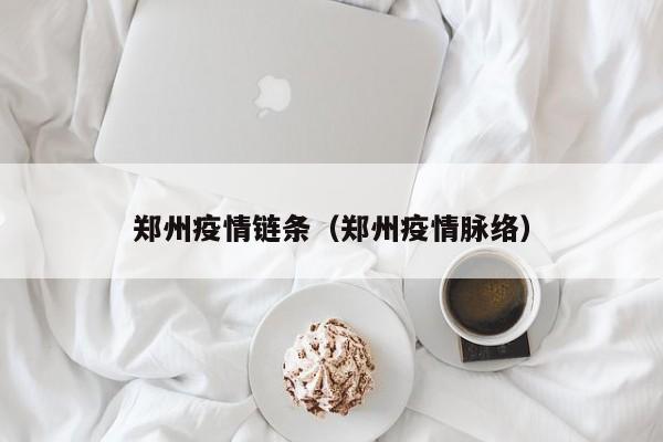 郑州疫情链条(郑州疫情脉络)