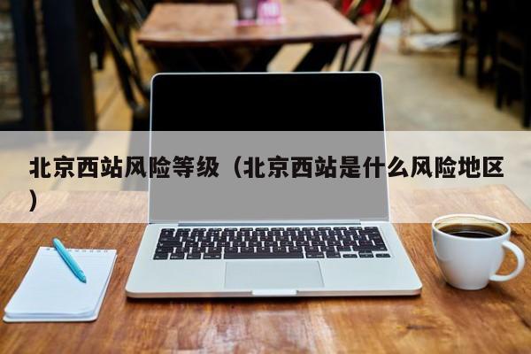 北京西站风险等级(北京西站是什么风险地区)