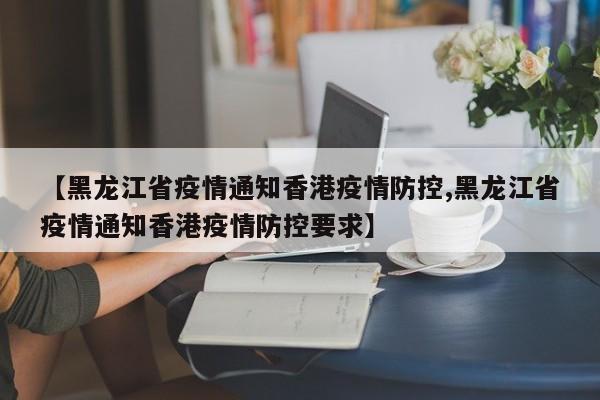 【黑龙江省疫情通知香港疫情防控,黑龙江省疫情通知香港疫情防控要求】