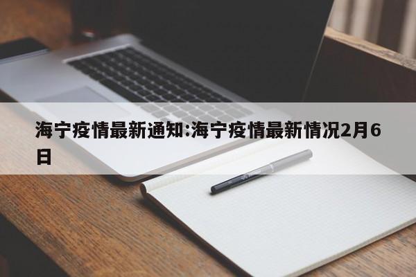海宁疫情最新通知:海宁疫情最新情况2月6日