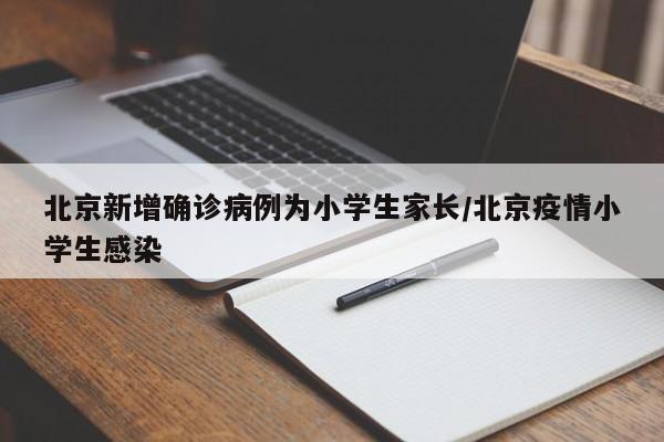 北京新增确诊病例为小学生家长/北京疫情小学生感染
