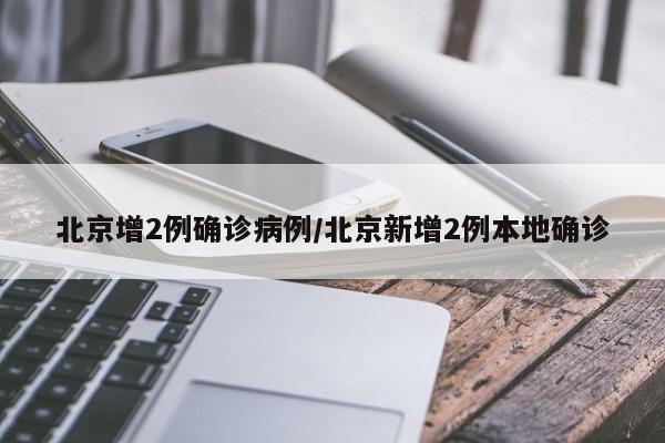 北京增2例确诊病例/北京新增2例本地确诊