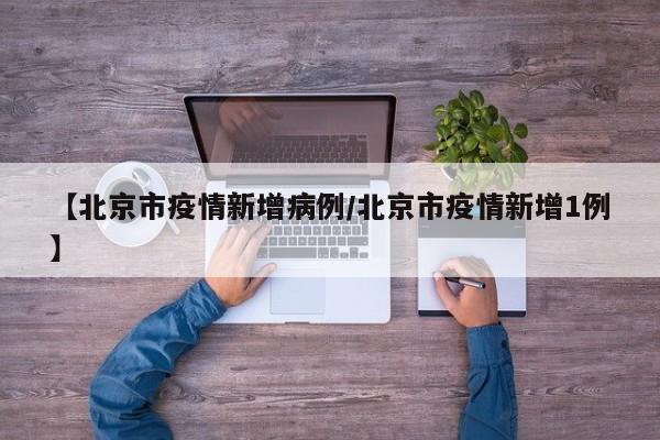 【北京市疫情新增病例/北京市疫情新增1例】