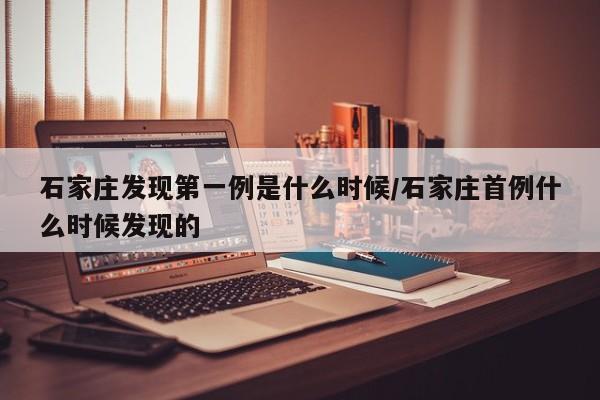 石家庄发现第一例是什么时候/石家庄首例什么时候发现的