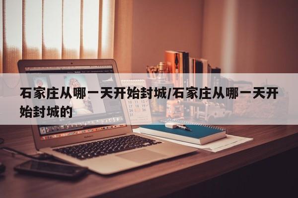 石家庄从哪一天开始封城/石家庄从哪一天开始封城的