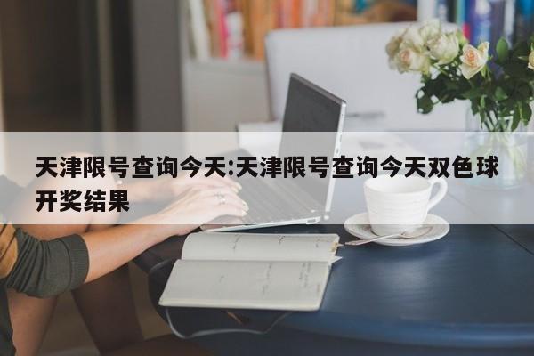 天津限号查询今天:天津限号查询今天双色球开奖结果