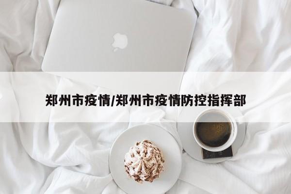 郑州市疫情/郑州市疫情防控指挥部
