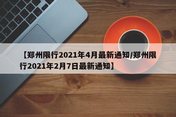 【郑州限行2021年4月最新通知/郑州限行2021年2月7日最新通知】