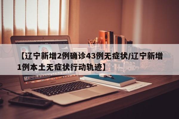 【辽宁新增2例确诊43例无症状/辽宁新增1例本土无症状行动轨迹】
