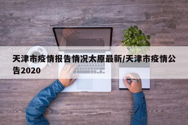 天津市疫情报告情况太原最新/天津市疫情公告2020