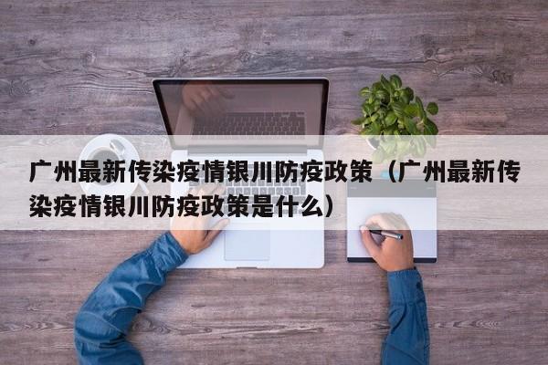 广州最新传染疫情银川防疫政策(广州最新传染疫情银川防疫政策是什么)