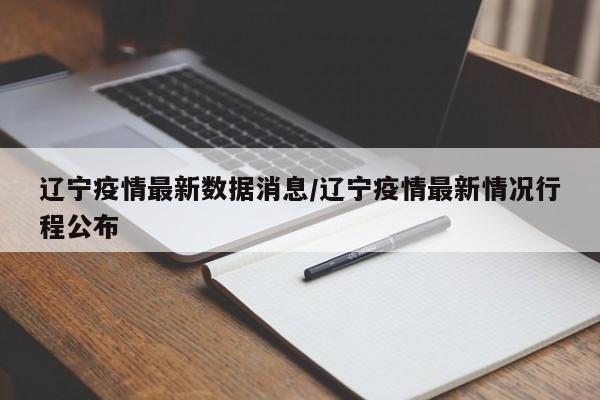 辽宁疫情最新数据消息/辽宁疫情最新情况行程公布