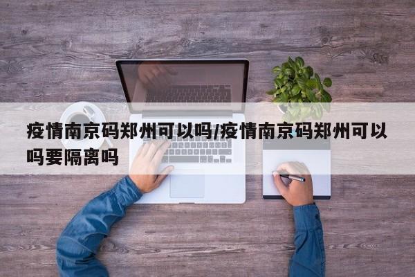 疫情南京码郑州可以吗/疫情南京码郑州可以吗要隔离吗