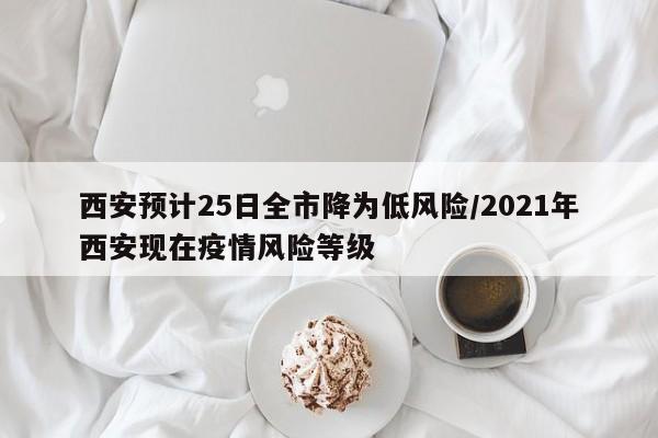 西安预计25日全市降为低风险/2021年西安现在疫情风险等级