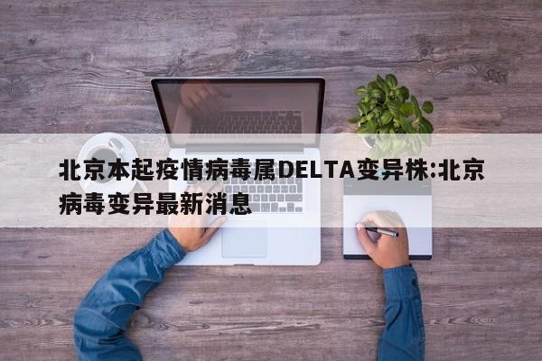北京本起疫情病毒属DELTA变异株:北京病毒变异最新消息