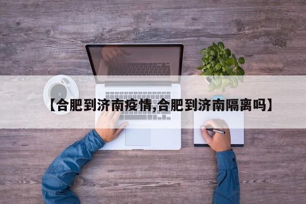 【合肥到济南疫情,合肥到济南隔离吗】