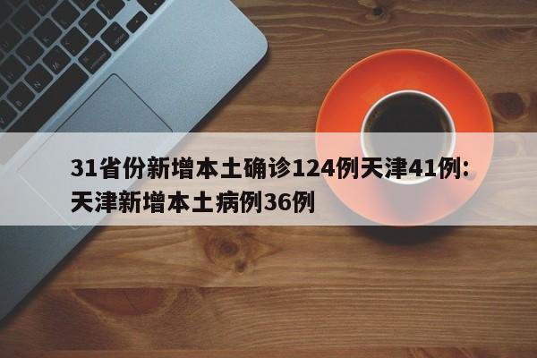 31省份新增本土确诊124例天津41例:天津新增本土病例36例