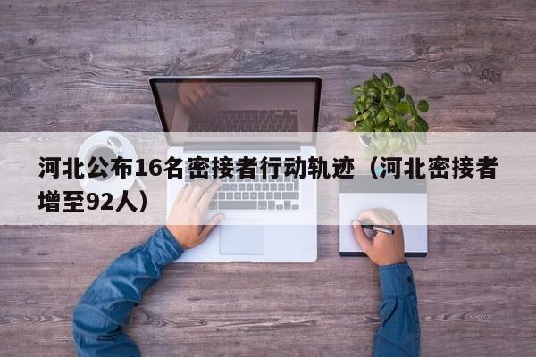 河北公布16名密接者行动轨迹(河北密接者增至92人)