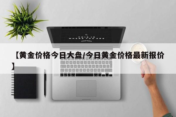 【黄金价格今日大盘/今日黄金价格最新报价】