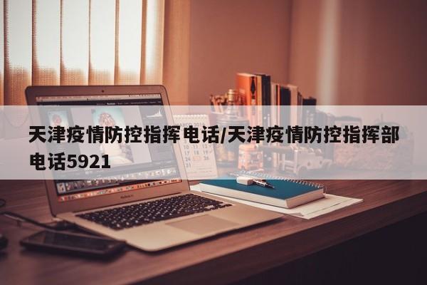 天津疫情防控指挥电话/天津疫情防控指挥部电话5921